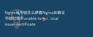Nginx证书链怎么排查Nginx加载证书链时提示unable to get local issuer certificate