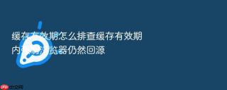 缓存有效期怎么排查缓存有效期内强刷浏览器仍然回源
