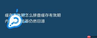 缓存有效期怎么排查缓存有效期内强刷浏览器仍然回源
