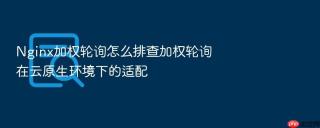 Nginx加权轮询怎么排查加权轮询在云原生环境下的适配