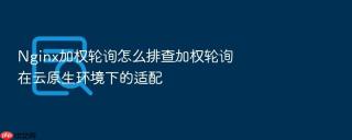 nginx加权轮询怎么排查加权轮询在云原生环境下的适配