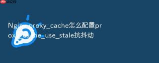 Nginx proxy_cache怎么配置proxy_cache_use_stale抗抖动