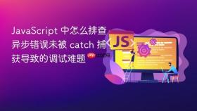 JavaScript 中怎么排查异步错误未被 catch 捕获导致的调试难题