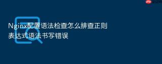 Nginx配置语法检查怎么排查正则表达式语法书写错误