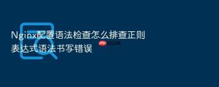 nginx配置语法检查怎么排查正则表达式语法书写错误