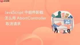 javascript 中组件卸载怎么用 abortcontroller 取消请求