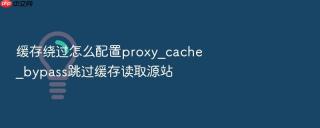 缓存绕过怎么配置proxy_cache_bypass跳过缓存读取源站