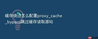 缓存绕过怎么配置proxy_cache_bypass跳过缓存读取源站