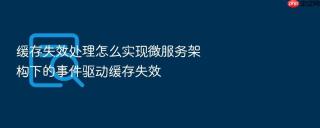 缓存失效处理怎么实现微服务架构下的事件驱动缓存失效