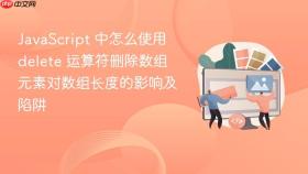 JavaScript 中怎么使用 delete 运算符删除数组元素对数组长度的影响及陷阱