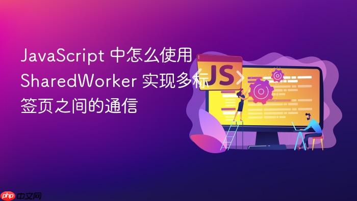 javascript 中怎么使用 sharedworker 实现多标签页之间的通信
