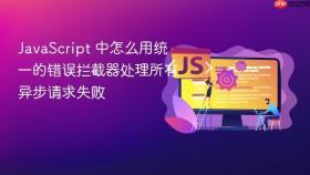 javascript 中怎么用统一的错误拦截器处理所有异步请求失败