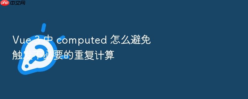 vue 3 中 computed 怎么避免触发不必要的重复计算