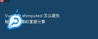 vue 3 中 computed 怎么避免触发不必要的重复计算