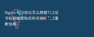 nginx tls协议怎么排查tls证书私钥被窃取后的吊销与tls重新协商