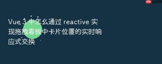 vue 3 中怎么通过 reactive 实现拖拽看板中卡片位置的实时响应式交换