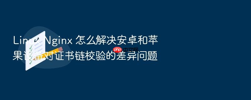 linux nginx 怎么解决安卓和苹果设备对证书链校验的差异问题