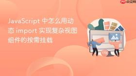 javascript 中怎么用动态 import 实现复杂视图组件的按需挂载
