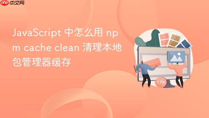 javascript 中怎么用 npm cache clean 清理本地包管理器缓存