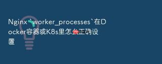 Nginx `worker_processes`在Docker容器或K8s里怎么正确设置