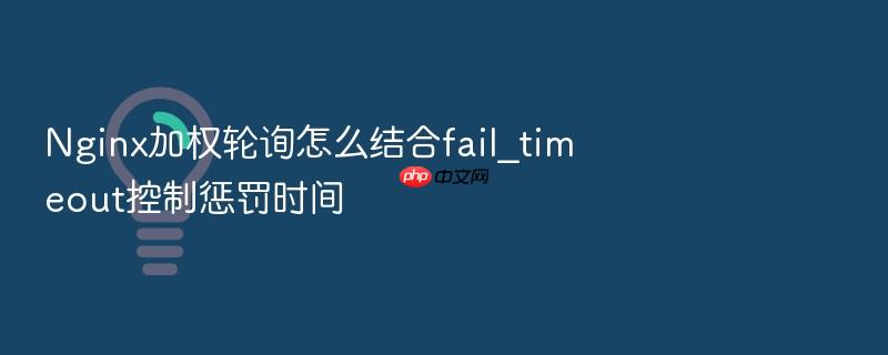 nginx加权轮询怎么结合fail_timeout控制惩罚时间