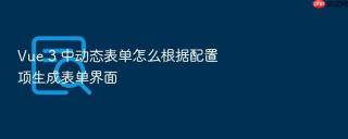 vue 3 中动态表单怎么根据配置项生成表单界面