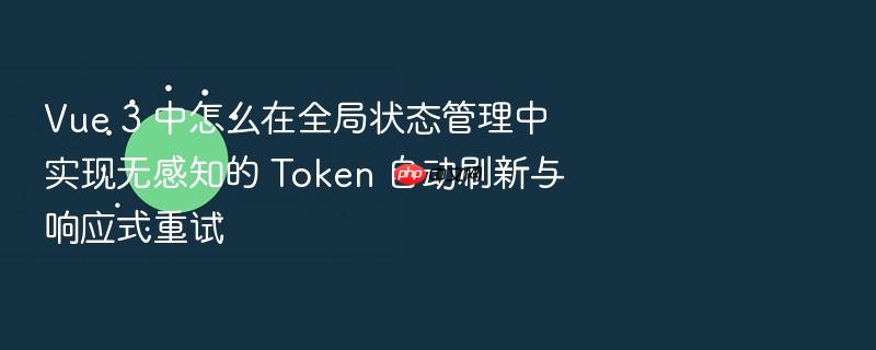 vue 3 中怎么在全局状态管理中实现无感知的 token 自动刷新与响应式重试