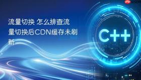流量切换 怎么排查流量切换后cdn缓存未刷新