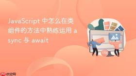 JavaScript 中怎么在类组件的方法中熟练运用 async 与 await