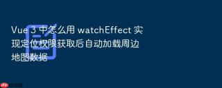 vue 3 中怎么用 watcheffect 实现定位权限获取后自动加载周边地图数据