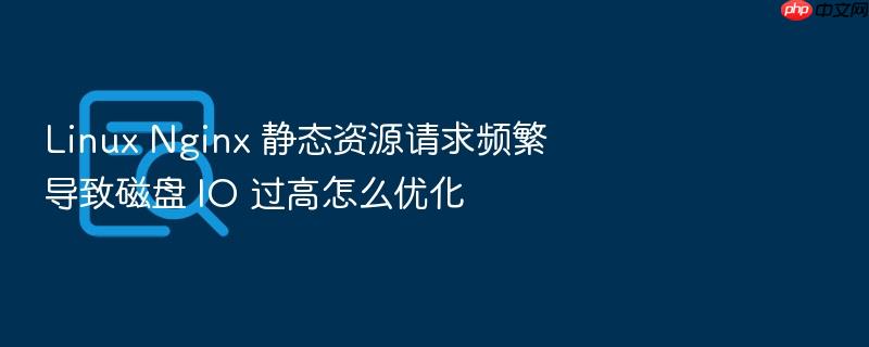 linux nginx 静态资源请求频繁导致磁盘 io 过高怎么优化