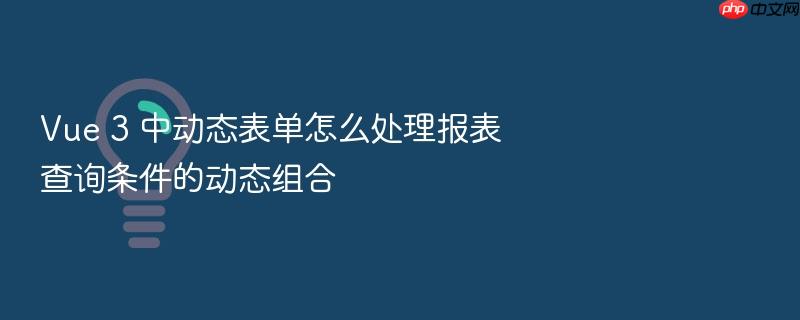 vue 3 中动态表单怎么处理报表查询条件的动态组合