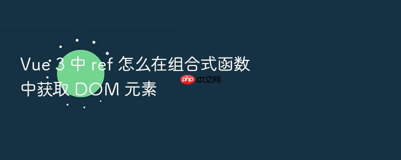 vue 3 中 ref 怎么在组合式函数中获取 dom 元素