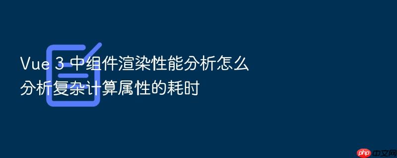 vue 3 中组件渲染性能分析怎么分析复杂计算属性的耗时