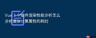 vue 3 中组件渲染性能分析怎么分析复杂计算属性的耗时