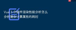 Vue 3 中组件渲染性能分析怎么分析复杂计算属性的耗时
