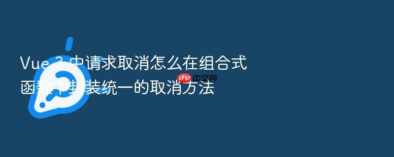 vue 3 中请求取消怎么在组合式函数中封装统一的取消方法