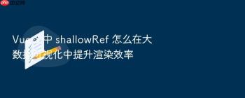 Vue 3 中 shallowRef 怎么在大数据可视化中提升渲染效率