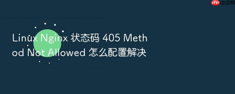 linux nginx 状态码 405 method not allowed 怎么配置解决