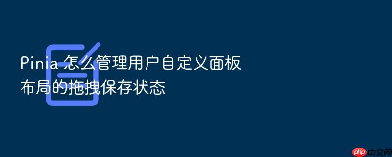 pinia 怎么管理用户自定义面板布局的拖拽保存状态