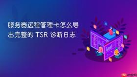 服务器远程管理卡怎么导出完整的 tsr 诊断日志
