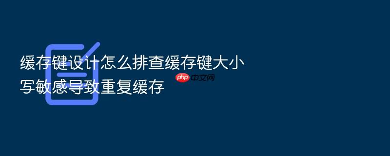 缓存键设计怎么排查缓存键大小写敏感导致重复缓存