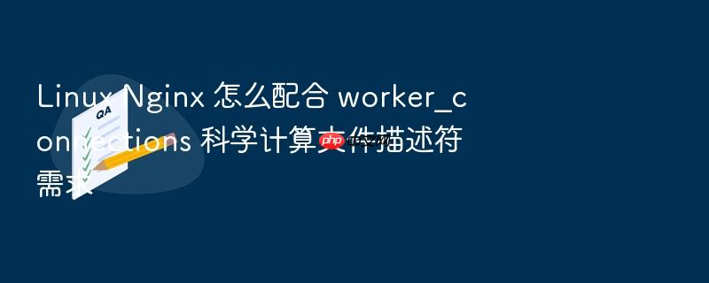 linux nginx 怎么配合 worker_connections 科学计算文件描述符需求