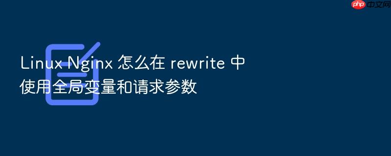 linux nginx 怎么在 rewrite 中使用全局变量和请求参数