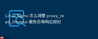 Linux Nginx 怎么调整 proxy_read_timeout 避免后端响应超时