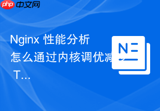 nginx 性能分析怎么通过内核调优减少 time_wait 连接堆积