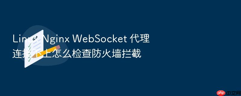 linux nginx websocket 代理连接不上怎么检查防火墙拦截