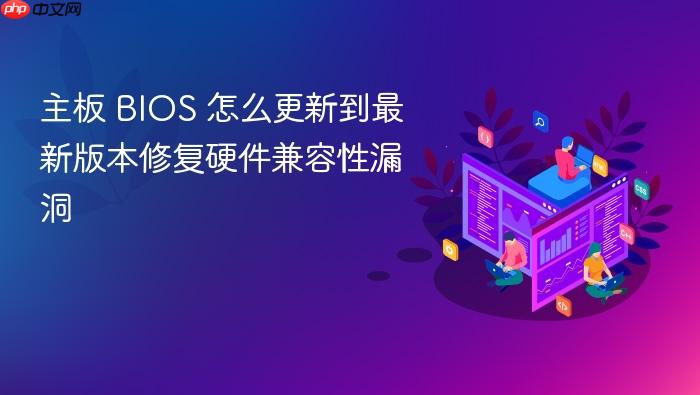主板 bios 怎么更新到最新版本修复硬件兼容性漏洞