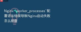 nginx `worker_processes`配置语法错误导致nginx启动失败怎么排查