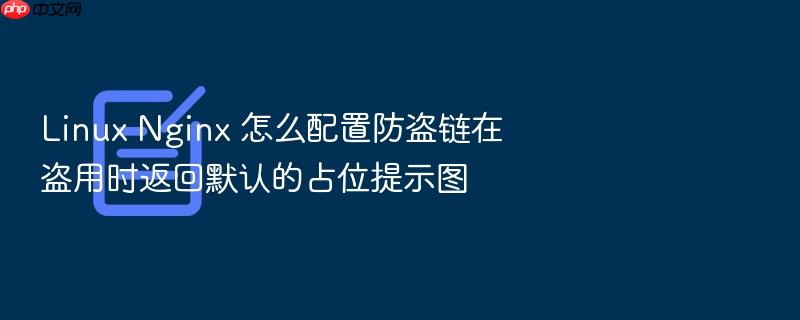 linux nginx 怎么配置防盗链在盗用时返回默认的占位提示图